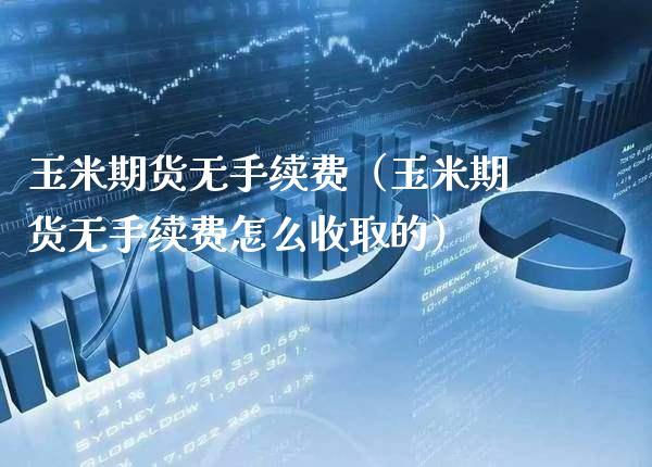 玉米期货无手续费（玉米期货无手续费怎么收取的）_https://www.xmqjcw.com_期货直播室_第1张