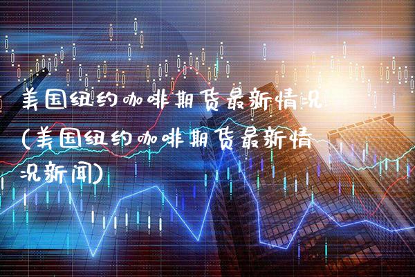 美国纽约咖啡期货最新情况(美国纽约咖啡期货最新情况新闻)_https://www.xmqjcw.com_期货行情_第1张