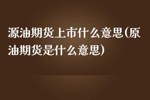 源油期货上市什么意思(原油期货是什么意思)_期货百科_第1张_秦聚理财 源油期货上市什么意思(原油期货是什么意思)_https://www.xmqjcw.com_期货百科_第1张