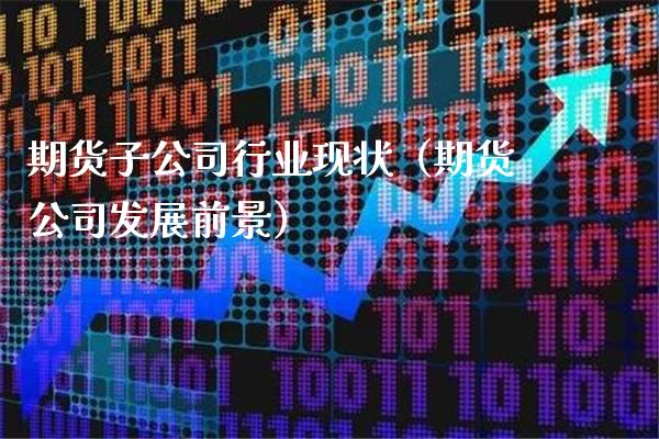 期货子公司行业现状（期货公司发展前景）_https://www.xmqjcw.com_期货投资_第1张