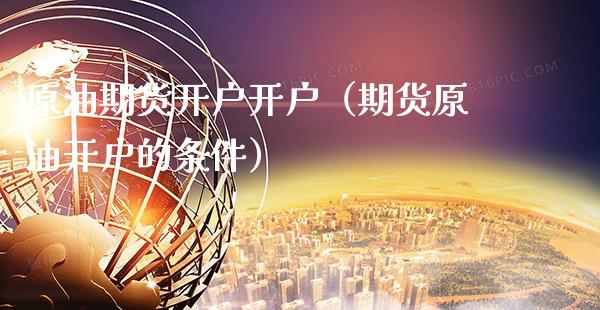 原油期货开户开户（期货原油开户的条件）_https://www.xmqjcw.com_期货投资_第1张