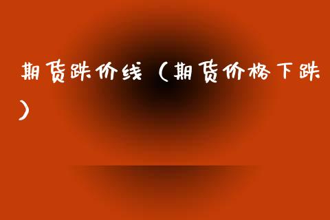 期货跌价线（期货价格下跌）_https://www.xmqjcw.com_期货直播室_第1张