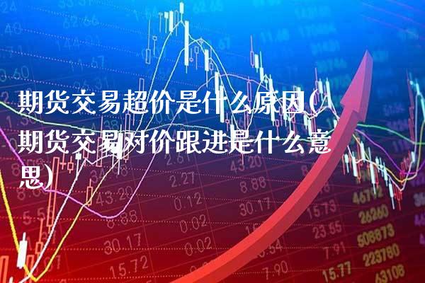期货交易超价是什么原因(期货交易对价跟进是什么意思)_https://www.xmqjcw.com_期货百科_第1张