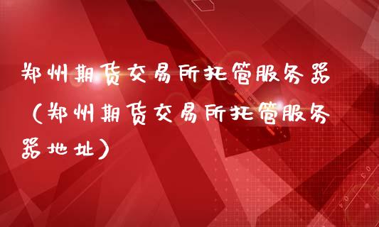 郑州期货交易所托管服务器（郑州期货交易所托管服务器地址）_https://www.xmqjcw.com_期货直播室_第1张