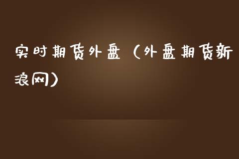 实时期货外盘（外盘期货新浪网）_https://www.xmqjcw.com_期货行情_第1张