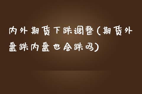 内外期货下跌调整(期货外盘跌内盘也会跌吗)_https://www.xmqjcw.com_股票投资_第1张
