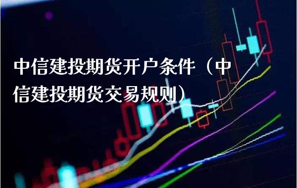 中信建投期货开户条件（中信建投期货交易规则）_https://www.xmqjcw.com_期货投资_第1张