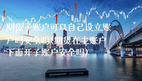 期货子账户可以自己设立账户吗安全吗(期货在主账户下面开子账户安全吗)_https://www.xmqjcw.com_期货开户_第1张