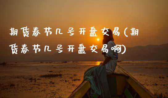 期货春节几号**交易(期货春节几号**交易啊)_https://www.xmqjcw.com_期货投资_第1张