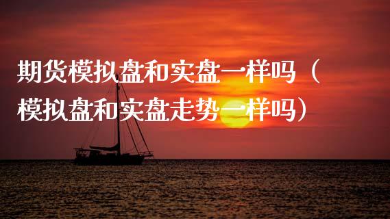 期货模拟盘和实盘一样吗（模拟盘和实盘走势一样吗）_https://www.xmqjcw.com_期货直播室_第1张