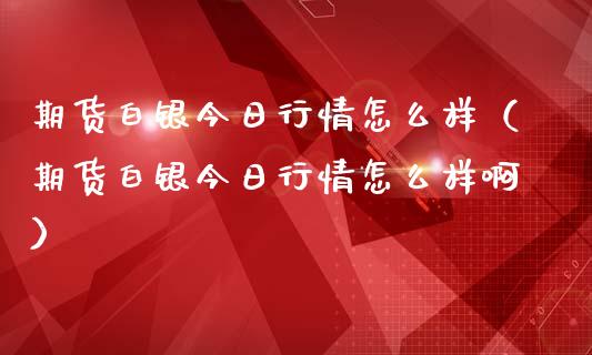 期货白银今日行情怎么样（期货白银今日行情怎么样啊）_https://www.xmqjcw.com_期货直播室_第1张