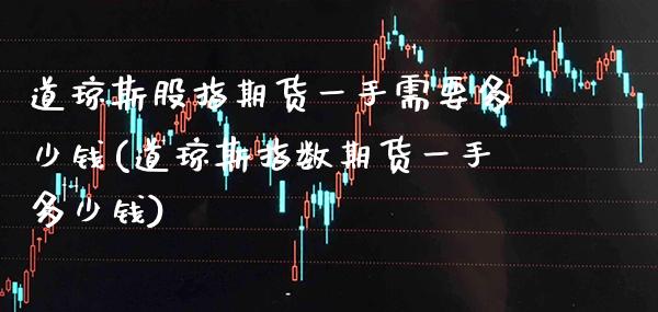道琼斯股指期货一手需要多少钱(道琼斯指数期货一手多少钱)_https://www.xmqjcw.com_期货投资_第1张