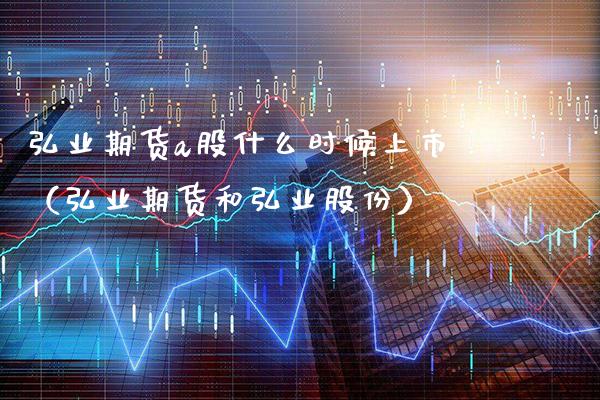 弘业期货a股什么时候上市（弘业期货和弘业股份）_https://www.xmqjcw.com_期货投资_第1张