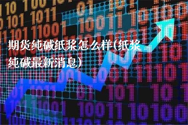 期货纯碱纸浆怎么样(纸浆纯碱最新消息)_https://www.xmqjcw.com_期货百科_第1张