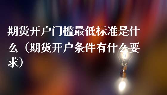 期货开户门槛最低标准是什么（期货开户条件有什么要求）_https://www.xmqjcw.com_期货行情_第1张