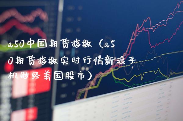 a50中国期货指数（a50期货指数实时行情新浪手机财经美国股市）_https://www.xmqjcw.com_期货投资_第1张