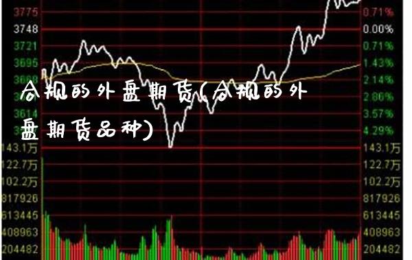 合规的外盘期货(合规的外盘期货品种)_https://www.xmqjcw.com_期货百科_第1张