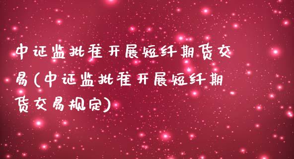 中证监批准开展短纤期货交易(中证监批准开展短纤期货交易规定)_https://www.xmqjcw.com_股票投资_第1张
