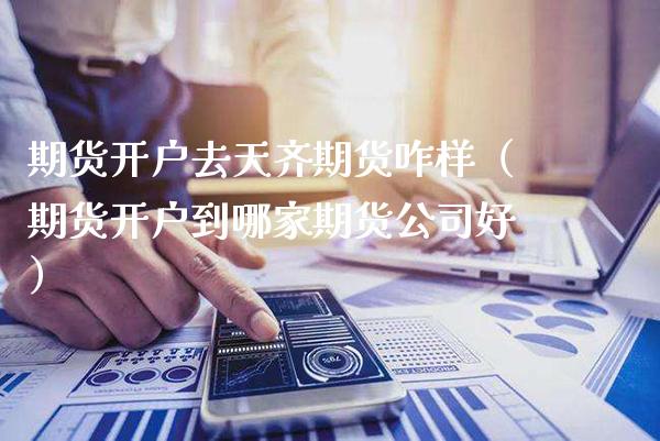 期货开户去天齐期货咋样（期货开户到哪家期货公司好）_https://www.xmqjcw.com_期货直播室_第1张
