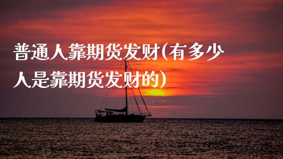 普通人靠期货发财(有多少人是靠期货发财的)_https://www.xmqjcw.com_期货开户_第1张