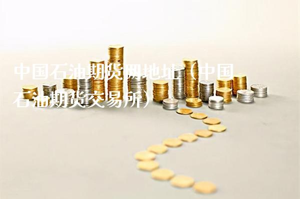 中国石油期货网地址（中国石油期货交易所）_https://www.xmqjcw.com_期货投资_第1张