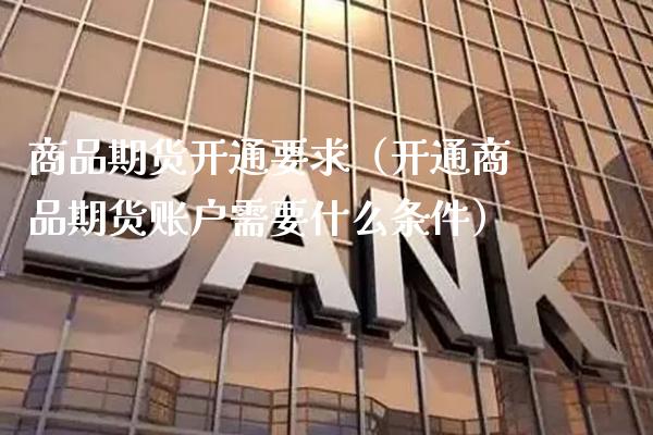 商品期货开通要求（开通商品期货账户需要什么条件）_https://www.xmqjcw.com_期货投资_第1张