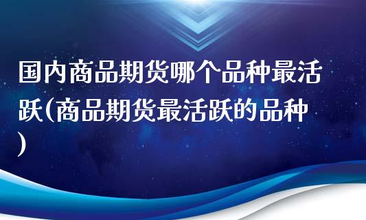 国内商品期货哪个品种最活跃(商品期货最活跃的品种)_https://www.xmqjcw.com_期货开户_第1张