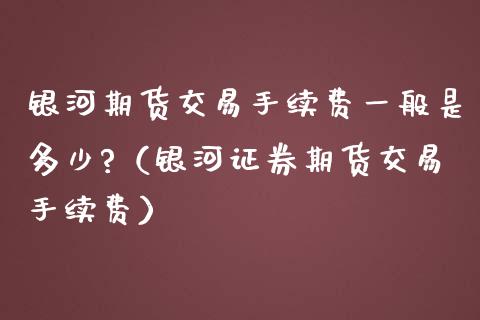 银河期货交易手续费一般是多少?（银河证券期货交易手续费）_https://www.xmqjcw.com_期货行情_第1张