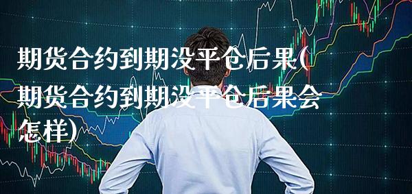 期货合约到期没平仓后果(期货合约到期没平仓后果会怎样)_https://www.xmqjcw.com_期货投资_第1张