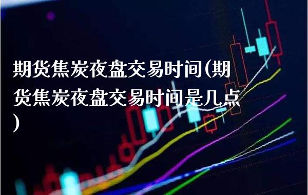 期货焦炭夜盘交易时间(期货焦炭夜盘交易时间是几点)_https://www.xmqjcw.com_期货行情_第1张