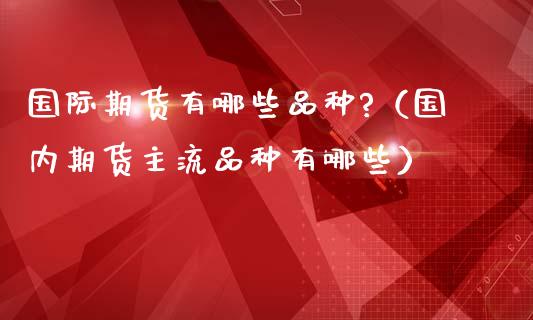 国际期货有哪些品种?（国内期货主流品种有哪些）_https://www.xmqjcw.com_期货行情_第1张
