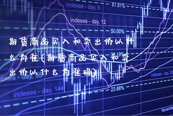 期货商品买入和卖出价以什么为准(期货商品买入和卖出价以什么为准确)_https://www.xmqjcw.com_股票投资_第1张