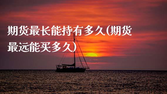 期货最长能持有多久(期货最远能买多久)_https://www.xmqjcw.com_期货百科_第1张