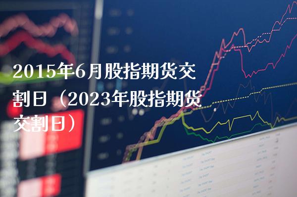 2015年6月股指期货交割日（2023年股指期货交割日）_https://www.xmqjcw.com_期货投资_第1张