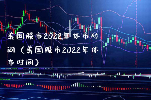 美国股市2022年休市时间（美国股市2022年休市时间）_https://www.xmqjcw.com_期货直播室_第1张
