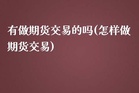 有做期货交易的吗(怎样做期货交易)_https://www.xmqjcw.com_期货百科_第1张