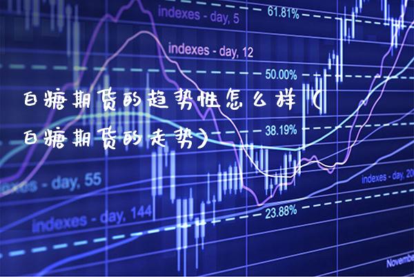 白糖期货的趋势性怎么样（白糖期货的走势）_https://www.xmqjcw.com_期货投资_第1张
