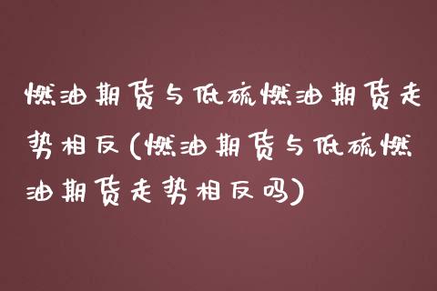 燃油期货与低硫燃油期货走势相反(燃油期货与低硫燃油期货走势相反吗)_https://www.xmqjcw.com_期货行情_第1张