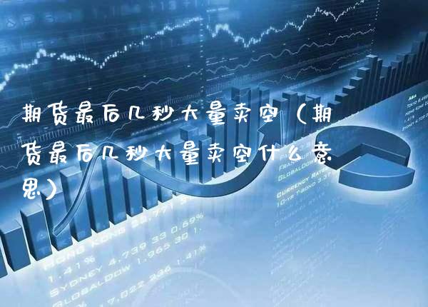 期货最后几秒大量卖空（期货最后几秒大量卖空什么意思）_https://www.xmqjcw.com_期货投资_第1张