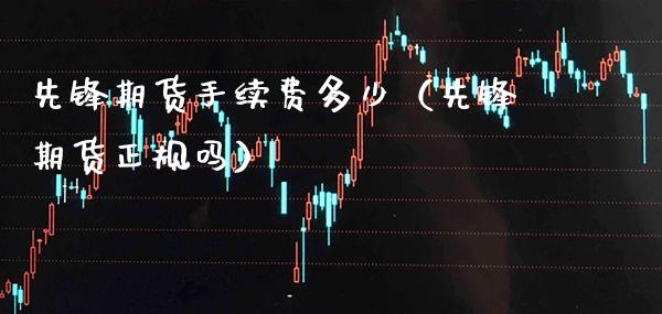 先锋期货手续费多少（先锋期货正规吗）_https://www.xmqjcw.com_期货直播室_第1张
