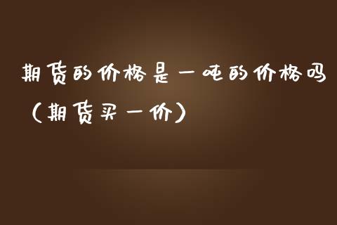 期货的价格是一吨的价格吗（期货买一价）_https://www.xmqjcw.com_期货直播室_第1张