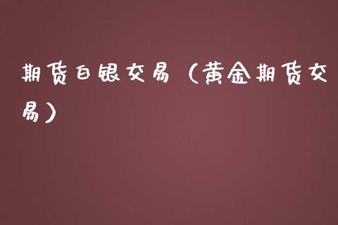 期货白银交易（黄金期货交易）_https://www.xmqjcw.com_期货投资_第1张