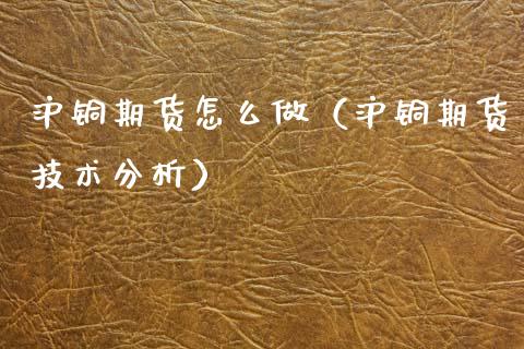沪铜期货怎么做（沪铜期货技术分析）_https://www.xmqjcw.com_期货开户_第1张