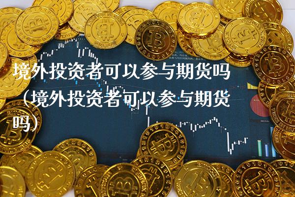 境外投资者可以参与期货吗（境外投资者可以参与期货吗）_https://www.xmqjcw.com_期货直播室_第1张