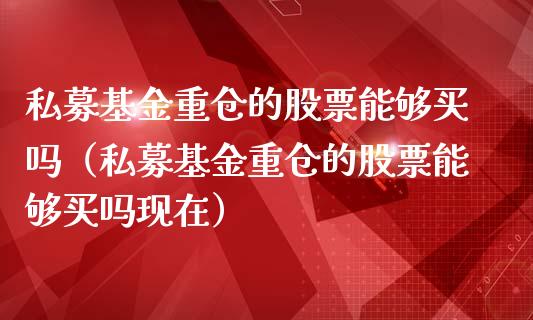 私募基金重仓的股票能够买吗（私募基金重仓的股票能够买吗现在）_https://www.xmqjcw.com_基金理财_第1张