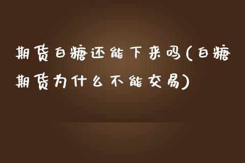 期货白糖还能下来吗(白糖期货为什么不能交易)_https://www.xmqjcw.com_期货投资_第1张