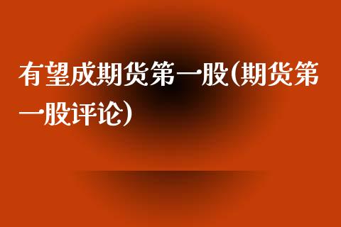 有望成期货第一股(期货第一股评论)_https://www.xmqjcw.com_期货直播室_第1张