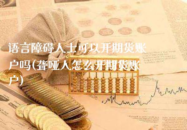 语言障碍人士可以开期货账户吗(聋哑人怎么开期货账户)_https://www.xmqjcw.com_期货百科_第1张