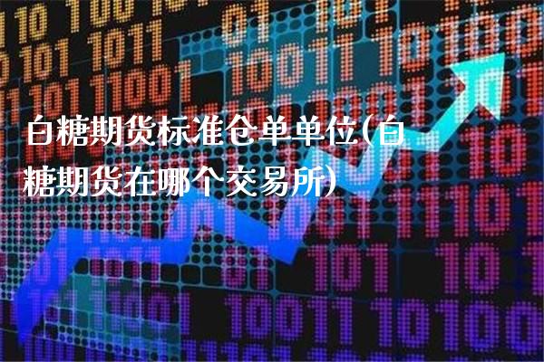 白糖期货标准仓单单位(白糖期货在哪个交易所)_https://www.xmqjcw.com_期货百科_第1张