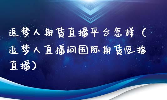 追梦人期货直播平台怎样（追梦人直播间国际期货恒指直播）_https://www.xmqjcw.com_期货投资_第1张